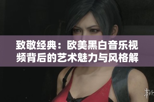 致敬经典：欧美黑白音乐视频背后的艺术魅力与风格解析