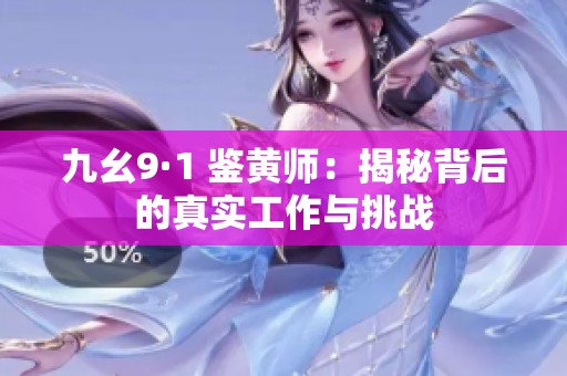 九幺9·1 鉴黄师：揭秘背后的真实工作与挑战