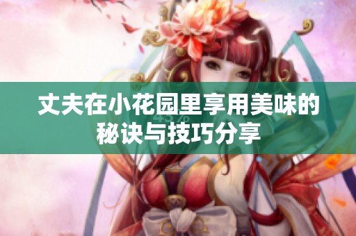 丈夫在小花园里享用美味的秘诀与技巧分享