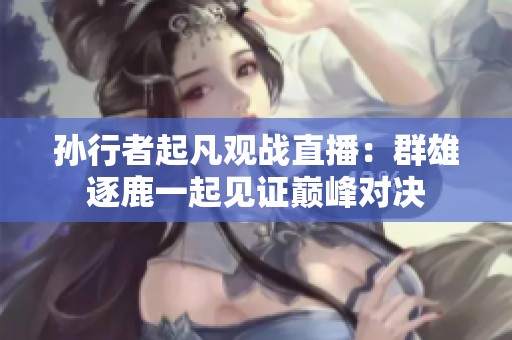 孙行者起凡观战直播：群雄逐鹿一起见证巅峰对决