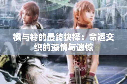 枫与铃的最终抉择：命运交织的深情与遗憾