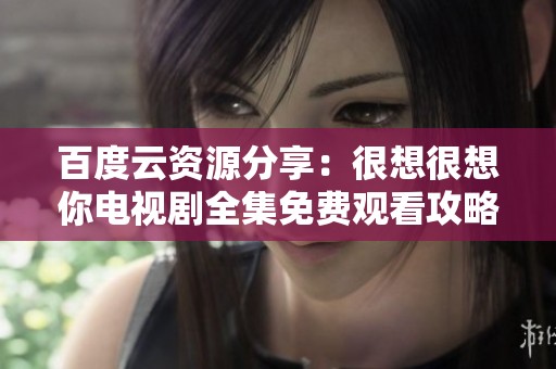 百度云资源分享：很想很想你电视剧全集免费观看攻略