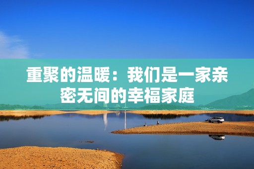 重聚的温暖：我们是一家亲密无间的幸福家庭
