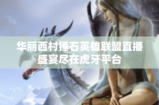 华丽西村锤石英雄联盟直播盛宴尽在虎牙平台