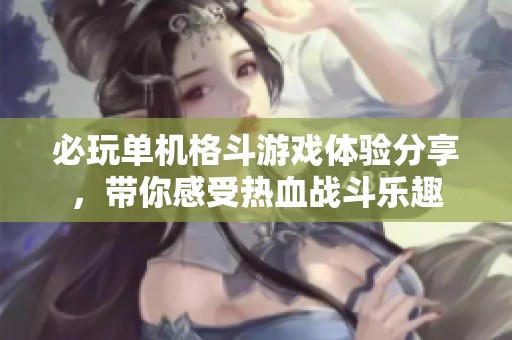 必玩单机格斗游戏体验分享，带你感受热血战斗乐趣