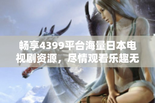 畅享4399平台海量日本电视剧资源，尽情观看乐趣无穷