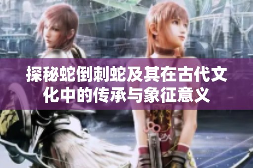 探秘蛇倒刺蛇及其在古代文化中的传承与象征意义