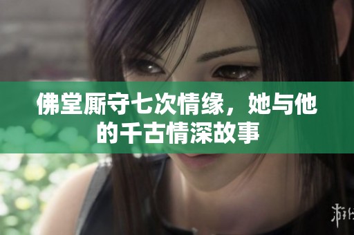 佛堂厮守七次情缘，她与他的千古情深故事
