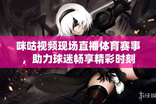 咪咕视频现场直播体育赛事，助力球迷畅享精彩时刻