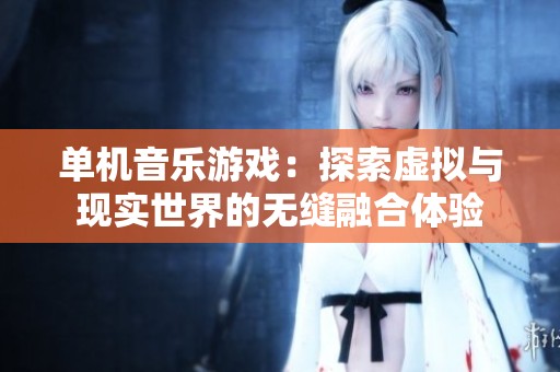 单机音乐游戏：探索虚拟与现实世界的无缝融合体验
