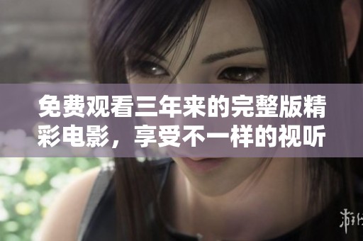 免费观看三年来的完整版精彩电影，享受不一样的视听盛宴