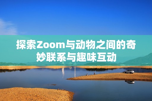 探索Zoom与动物之间的奇妙联系与趣味互动