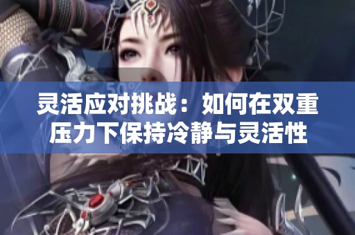 灵活应对挑战：如何在双重压力下保持冷静与灵活性