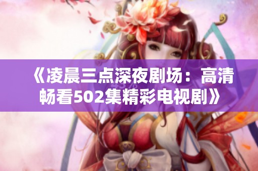 《凌晨三点深夜剧场：高清畅看502集精彩电视剧》