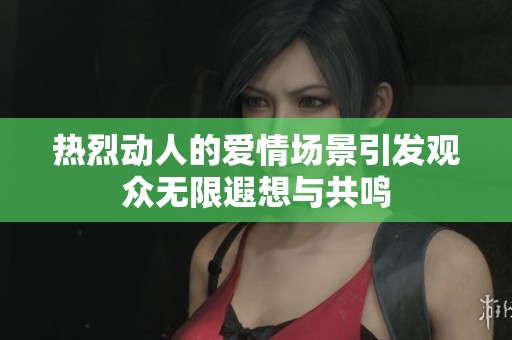 热烈动人的爱情场景引发观众无限遐想与共鸣