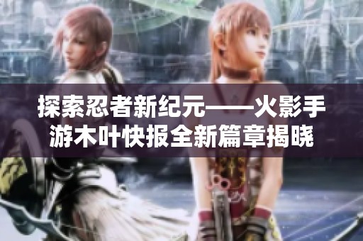 探索忍者新纪元——火影手游木叶快报全新篇章揭晓