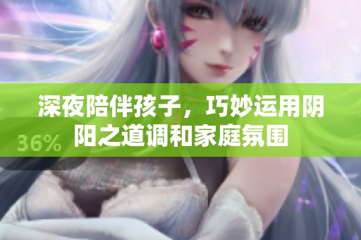 深夜陪伴孩子，巧妙运用阴阳之道调和家庭氛围