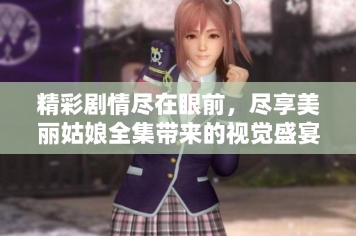 精彩剧情尽在眼前，尽享美丽姑娘全集带来的视觉盛宴