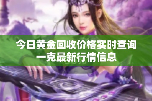 今日黄金回收价格实时查询一克最新行情信息
