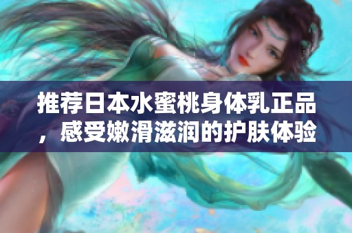 推荐日本水蜜桃身体乳正品，感受嫩滑滋润的护肤体验