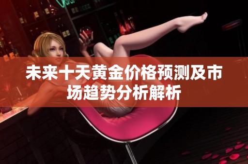 未来十天黄金价格预测及市场趋势分析解析