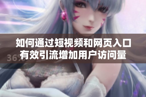 如何通过短视频和网页入口有效引流增加用户访问量