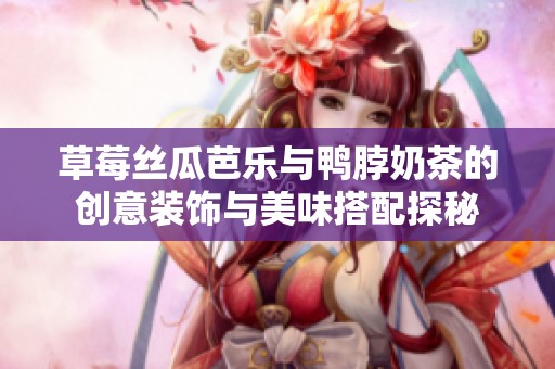 草莓丝瓜芭乐与鸭脖奶茶的创意装饰与美味搭配探秘