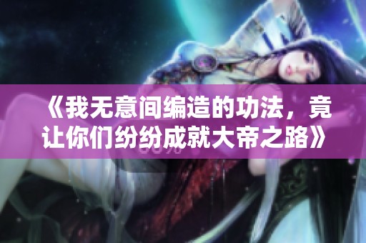 《我无意间编造的功法，竟让你们纷纷成就大帝之路》