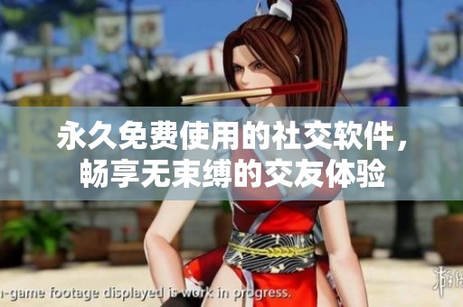 永久免费使用的社交软件，畅享无束缚的交友体验