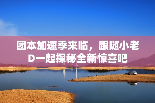 团本加速季来临，跟随小老D一起探秘全新惊喜吧