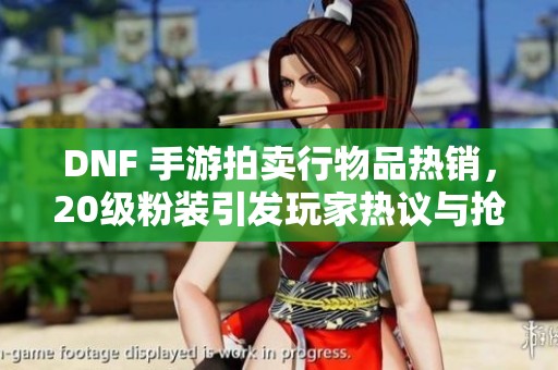 DNF 手游拍卖行物品热销，20级粉装引发玩家热议与抢购潮