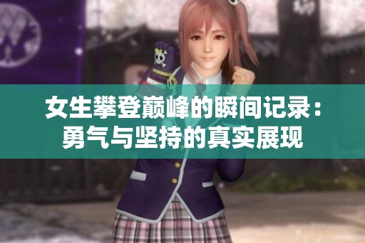 女生攀登巅峰的瞬间记录：勇气与坚持的真实展现