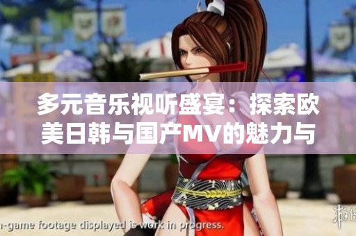 多元音乐视听盛宴：探索欧美日韩与国产MV的魅力与精彩