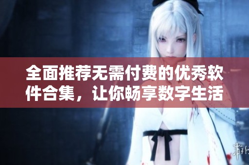 全面推荐无需付费的优秀软件合集，让你畅享数字生活