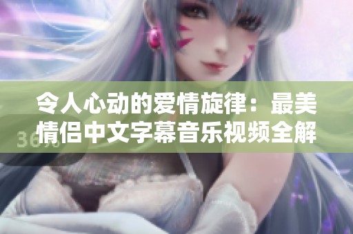 令人心动的爱情旋律：最美情侣中文字幕音乐视频全解析