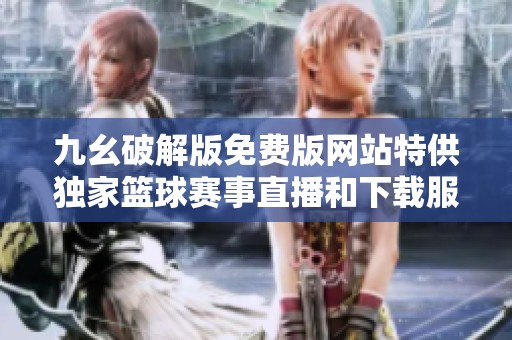 九幺破解版免费版网站特供独家篮球赛事直播和下载服务