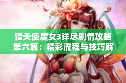猎天使魔女3详尽剧情攻略第六篇：精彩流程与技巧解析