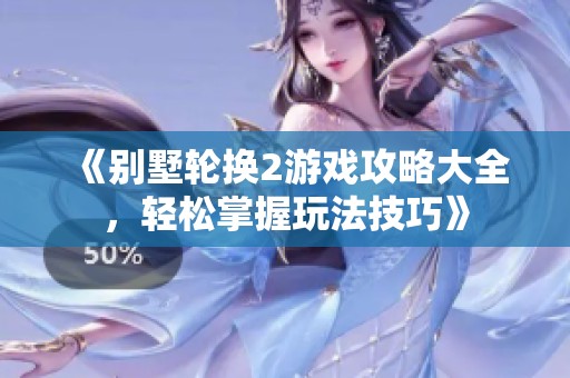 《别墅轮换2游戏攻略大全，轻松掌握玩法技巧》