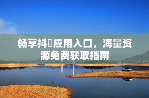 畅享抖抈应用入口，海量资源免费获取指南