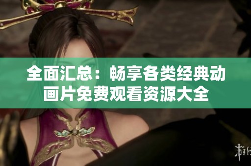 全面汇总：畅享各类经典动画片免费观看资源大全