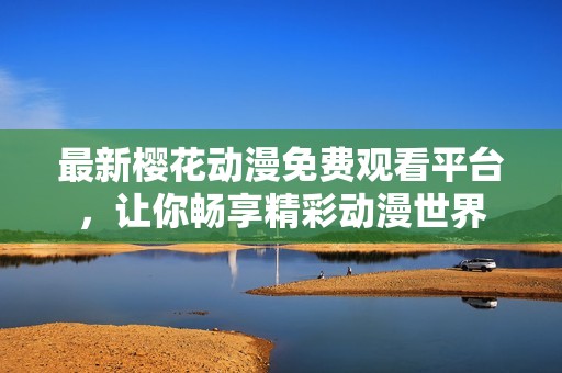 最新樱花动漫免费观看平台，让你畅享精彩动漫世界