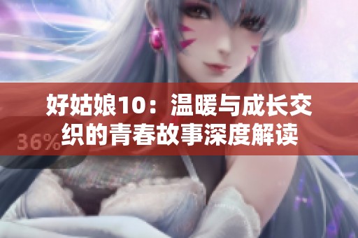 好姑娘10：温暖与成长交织的青春故事深度解读