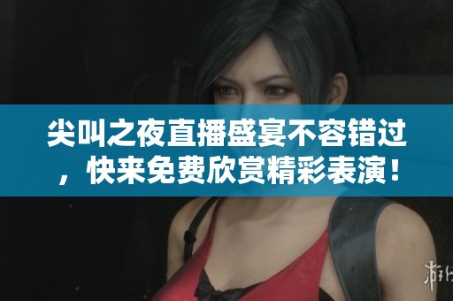 尖叫之夜直播盛宴不容错过，快来免费欣赏精彩表演！