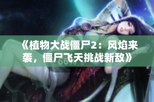 《植物大战僵尸2：风焰来袭，僵尸飞天挑战新敌》