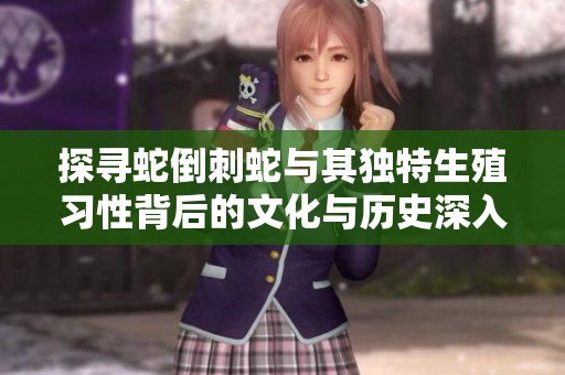 探寻蛇倒刺蛇与其独特生殖习性背后的文化与历史深入剖析