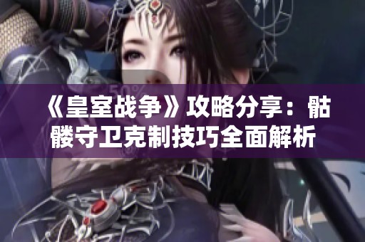 《皇室战争》攻略分享：骷髅守卫克制技巧全面解析