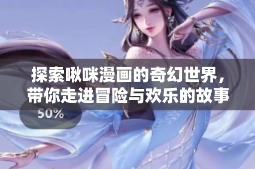 探索啾咪漫画的奇幻世界，带你走进冒险与欢乐的故事里