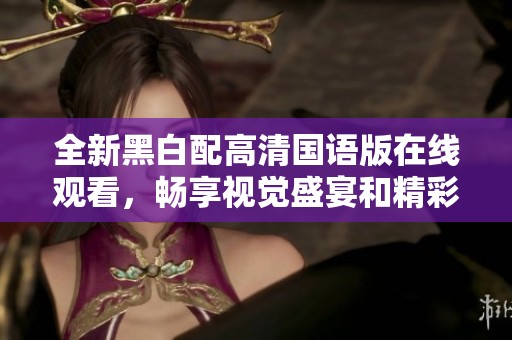全新黑白配高清国语版在线观看，畅享视觉盛宴和精彩剧情