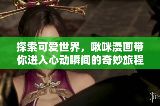 探索可爱世界，啾咪漫画带你进入心动瞬间的奇妙旅程