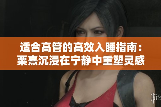 适合高管的高效入睡指南：粟熹沉浸在宁静中重塑灵感